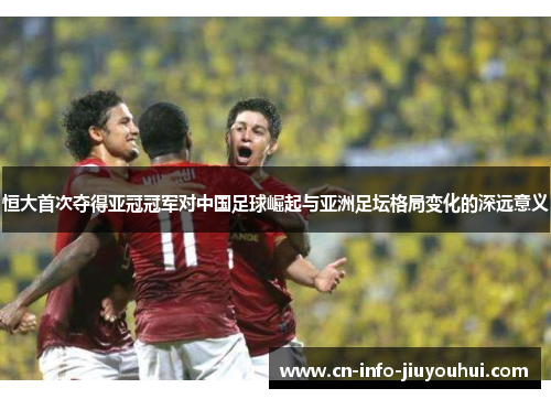 恒大首次夺得亚冠冠军对中国足球崛起与亚洲足坛格局变化的深远意义
