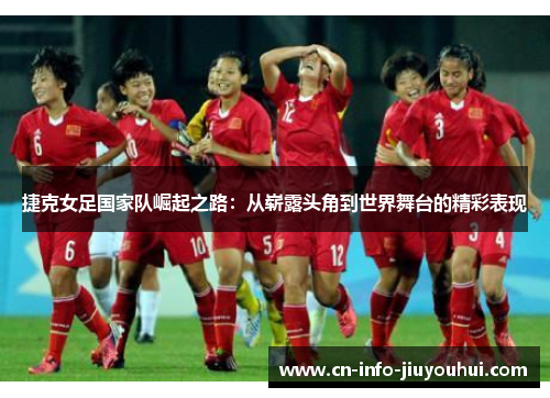 捷克女足国家队崛起之路:从崭露头角到世界舞台的精彩表现 捷克女足国家队崛起之路:从崭露头角到世界舞台的精彩表现