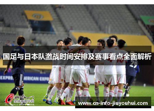 国足与日本队激战时间安排及赛事看点全面解析