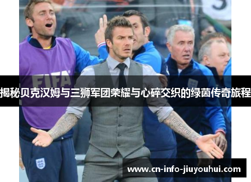 揭秘贝克汉姆与三狮军团荣耀与心碎交织的绿茵传奇旅程