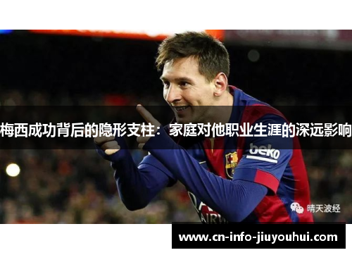 梅西成功背后的隐形支柱：家庭对他职业生涯的深远影响