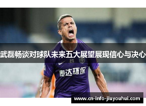 武磊畅谈对球队未来五大展望展现信心与决心