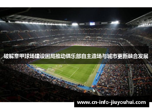 破解意甲球场建设困局推动俱乐部自主造场与城市更新融合发展