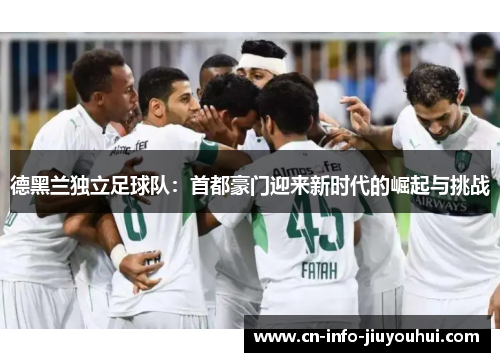 德黑兰独立足球队：首都豪门迎来新时代的崛起与挑战