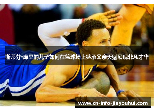 斯蒂芬·库里的儿子如何在篮球场上继承父亲天赋展现非凡才华