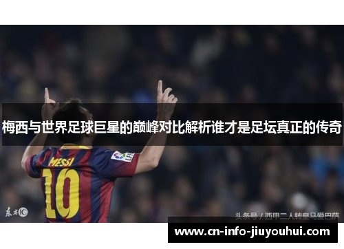 梅西与世界足球巨星的巅峰对比解析谁才是足坛真正的传奇