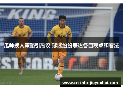 瓜帅换人策略引热议 球迷纷纷表达各自观点和看法 瓜帅换人策略引热议 球迷纷纷表达各自观点和看法
