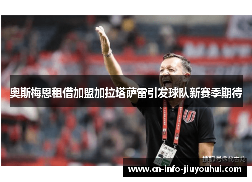 奥斯梅恩租借加盟加拉塔萨雷引发球队新赛季期待 奥斯梅恩租借加盟加拉塔萨雷引发球队新赛季期待