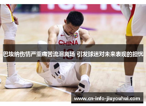 巴埃纳伤情严重痛苦流泪离场 引发球迷对未来表现的担忧 巴埃纳伤情严重痛苦流泪离场 引发球迷对未来表现的担忧