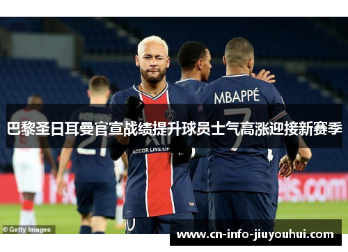 巴黎圣日耳曼官宣战绩提升球员士气高涨迎接新赛季