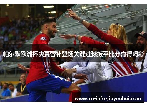 帕尔默欧洲杯决赛替补登场关键进球扳平比分赢得喝彩