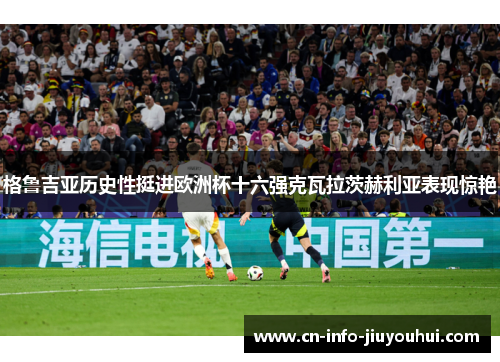 格鲁吉亚历史性挺进欧洲杯十六强克瓦拉茨赫利亚表现惊艳 格鲁吉亚历史性挺进欧洲杯十六强克瓦拉茨赫利亚表现惊艳