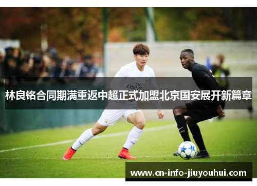 林良铭合同期满重返中超正式加盟北京国安展开新篇章 林良铭合同期满重返中超正式加盟北京国安展开新篇章