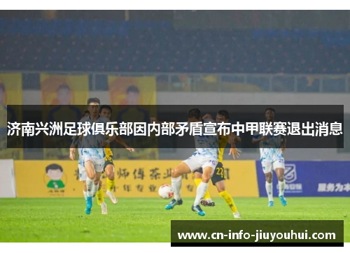 济南兴洲足球俱乐部因内部矛盾宣布中甲联赛退出消息