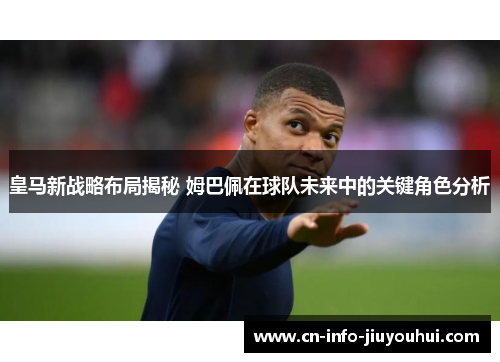 皇马新战略布局揭秘 姆巴佩在球队未来中的关键角色分析