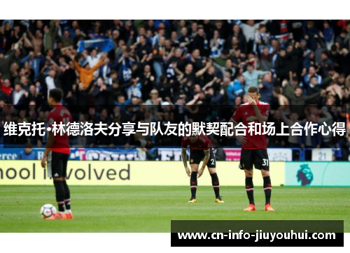 维克托·林德洛夫分享与队友的默契配合和场上合作心得