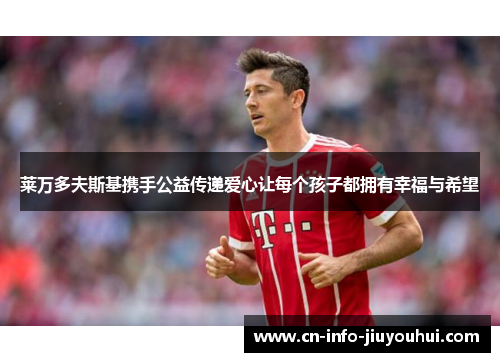 莱万多夫斯基携手公益传递爱心让每个孩子都拥有幸福与希望