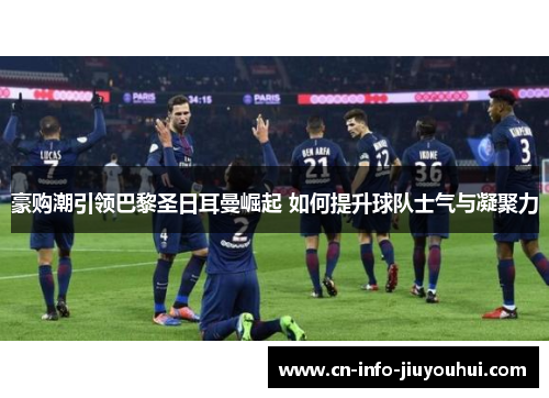 豪购潮引领巴黎圣日耳曼崛起 如何提升球队士气与凝聚力