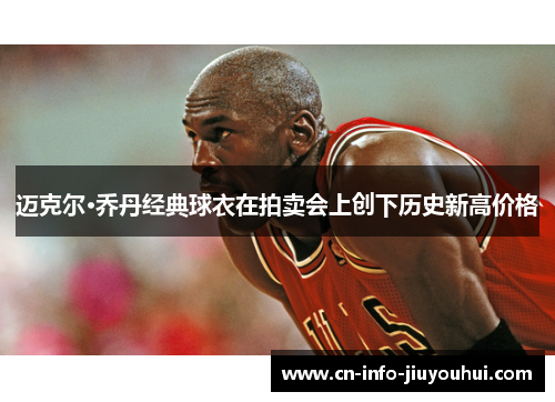 迈克尔·乔丹经典球衣在拍卖会上创下历史新高价格