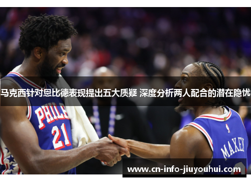 马克西针对恩比德表现提出五大质疑 深度分析两人配合的潜在隐忧 马克西针对恩比德表现提出五大质疑 深度分析两人配合的潜在隐忧