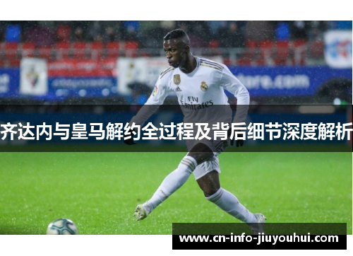 齐达内与皇马解约全过程及背后细节深度解析